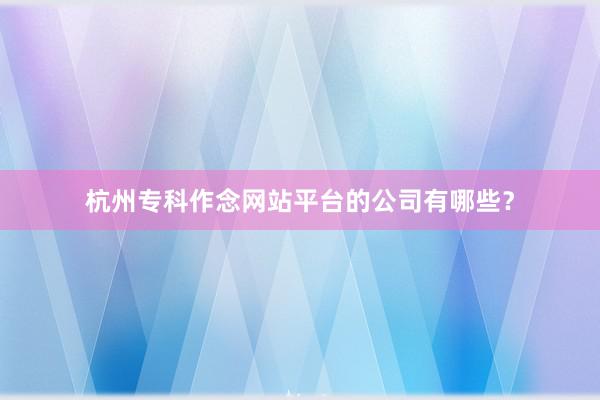 杭州专科作念网站平台的公司有哪些？