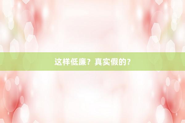 这样低廉？真实假的？