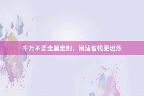千万不要全屋定制，闲适省钱更坦然