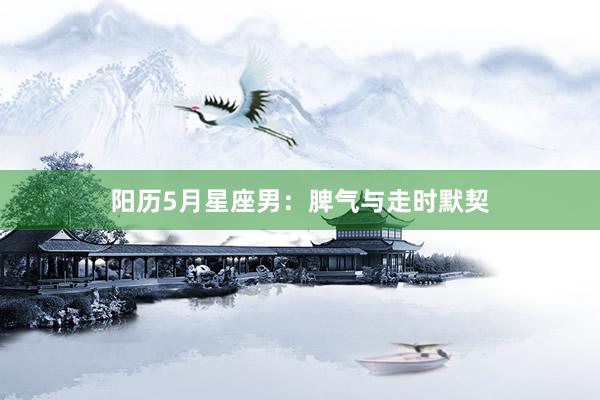 阳历5月星座男：脾气与走时默契