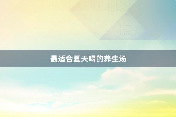 最适合夏天喝的养生汤